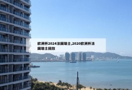 欧洲杯2024法国瑞士,2020欧洲杯法国瑞士回放