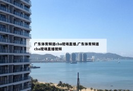 广东体育频道cba现场直播,广东体育频道cba现场直播视频