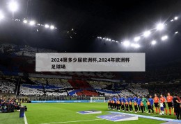 2024第多少届欧洲杯,2024年欧洲杯足球场