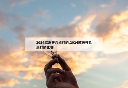 2024欧洲杯几点打的,2024欧洲杯几点打的比赛