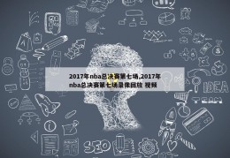 2017年nba总决赛第七场,2017年nba总决赛第七场录像回放 视频