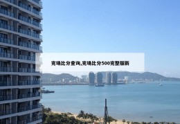 完场比分查询,完场比分500完整版新