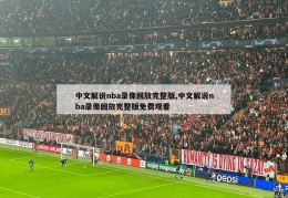 中文解说nba录像回放完整版,中文解说nba录像回放完整版免费观看